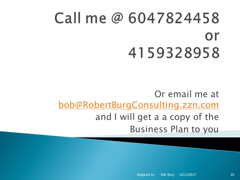 Call me @ 6047824458 or 4159328958 Or email me at bob@RobertBurgConsulting.zzn.com  and I